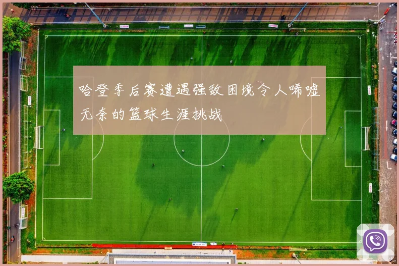 哈登季后赛遭遇强敌困境令人唏嘘无奈的篮球生涯挑战