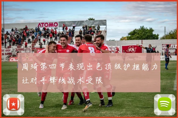 周琦第四节表现出色顶级护框能力让对手锋线战术受限