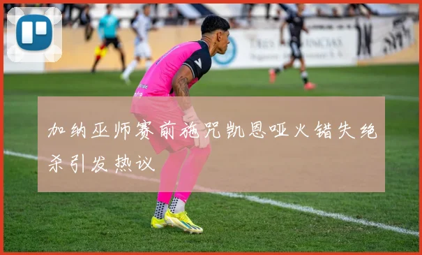 加纳巫师赛前施咒凯恩哑火错失绝杀引发热议