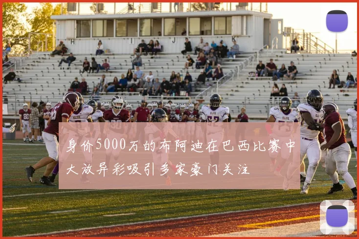 身价5000万的布阿迪在巴西比赛中大放异彩吸引多家豪门关注
