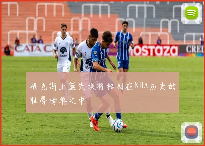 福克斯上篮失误将铭刻在NBA历史的耻辱榜单之中
