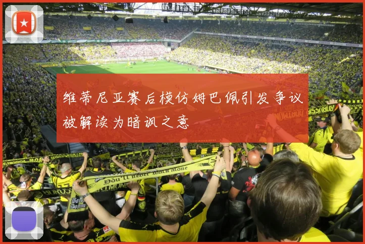 维蒂尼亚赛后模仿姆巴佩引发争议被解读为暗讽之意