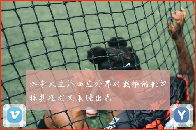 加拿大主帅回应外界对戴维的批评称其在尤文表现出色