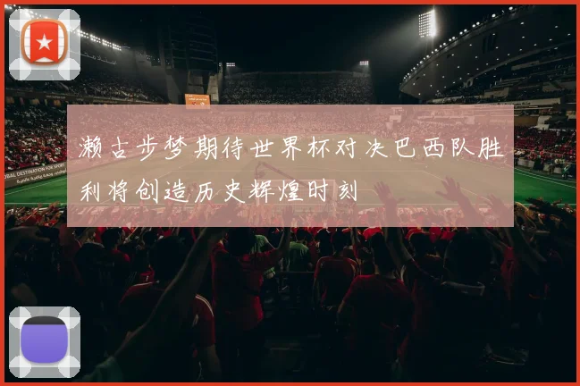 濑古步梦期待世界杯对决巴西队胜利将创造历史辉煌时刻