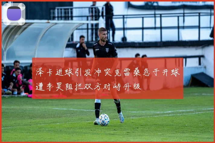 泽卡进球引发冲突克雷桑急于开球遭李昊阻拦双方对峙升级