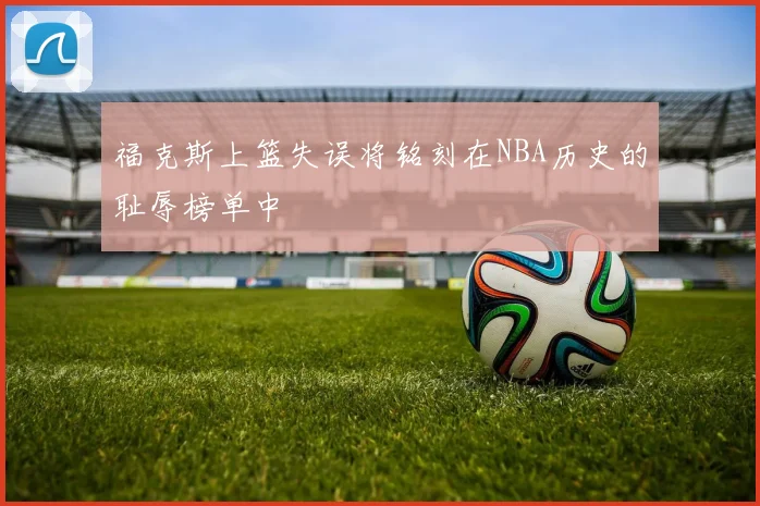 福克斯上篮失误将铭刻在NBA历史的耻辱榜单中