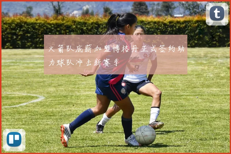 火箭队底薪加盟博格丹正式签约助力球队冲击新赛季