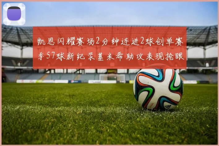 凯恩闪耀赛场2分钟连进2球创单赛季57球新纪录基米希助攻表现抢眼