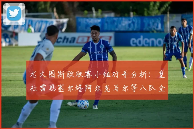 尤文图斯欧联赛小组对手分析：皇社雷恩塞尔塔阿尔克马尔等八队全解析