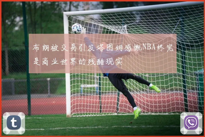 布朗被交易引发塔图姆感慨NBA终究是商业世界的残酷现实