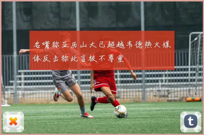 名嘴称亚历山大已超越韦德热火媒体反击称此言极不尊重
