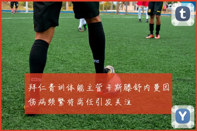 拜仁青训体能主管卡斯滕舒内曼因伤病频繁将离任引发关注