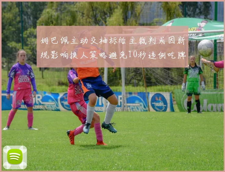 姆巴佩主动交袖标给主裁判或因新规影响换人策略避免10秒违例吃牌