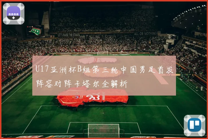 U17亚洲杯B组第三轮中国男足首发阵容对阵卡塔尔全解析