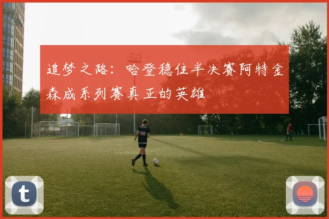 追梦之路：哈登稳住半决赛阿特金森成系列赛真正的英雄
