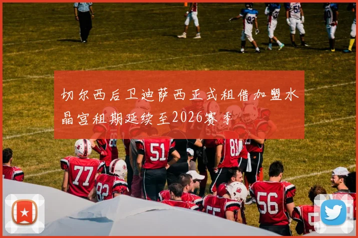 切尔西后卫迪萨西正式租借加盟水晶宫租期延续至2026赛季