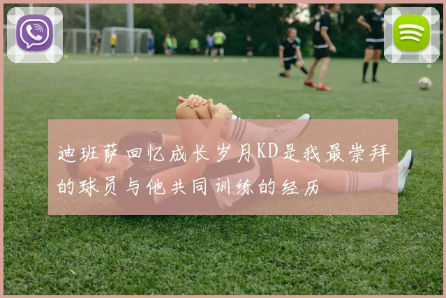 迪班萨回忆成长岁月KD是我最崇拜的球员与他共同训练的经历