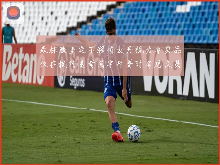 森林狼坚定不移将麦丹视为非卖品仅在换约基奇或字母哥时考虑交易