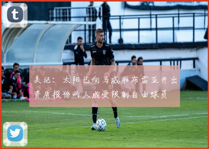 美记：太阳已向马威和布雷亚开出资质报价两人成受限制自由球员
