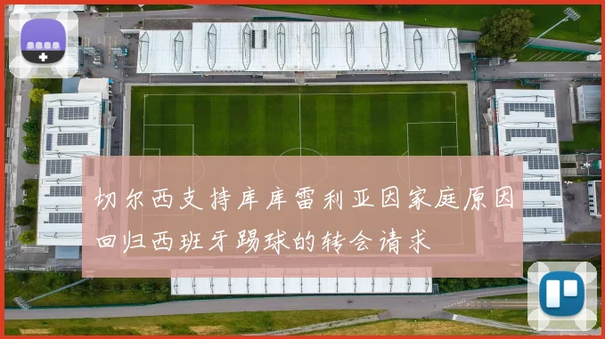 切尔西支持库库雷利亚因家庭原因回归西班牙踢球的转会请求