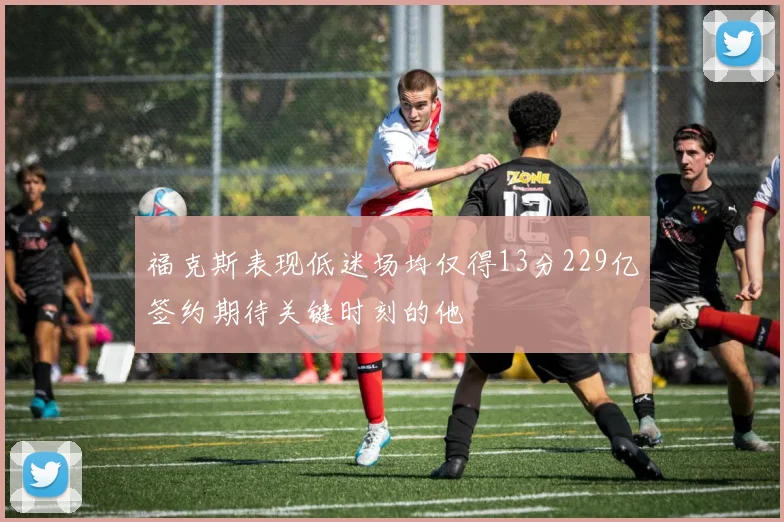 福克斯表现低迷场均仅得13分229亿签约期待关键时刻的他