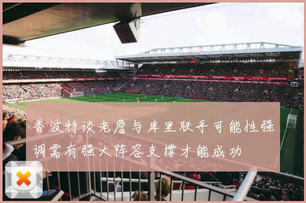 香波特谈老詹与库里联手可能性强调需有强大阵容支撑才能成功