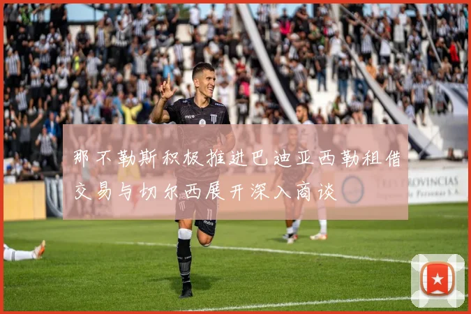那不勒斯积极推进巴迪亚西勒租借交易与切尔西展开深入商谈