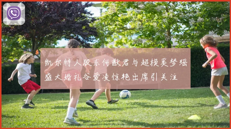 凯尔特人股东何猷君与超模奚梦瑶盛大婚礼谷爱凌惊艳出席引关注
