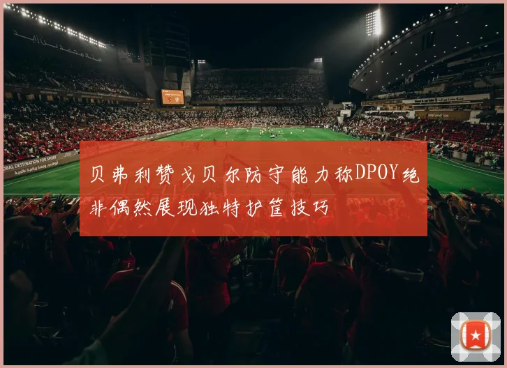 贝弗利赞戈贝尔防守能力称DPOY绝非偶然展现独特护筐技巧
